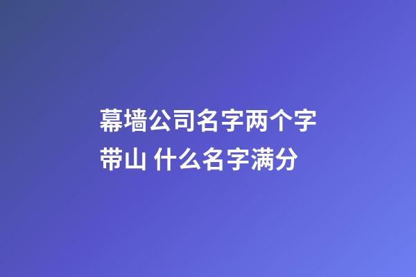 幕墙公司名字两个字带山 什么名字满分-第1张-公司起名-玄机派